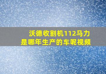 沃德收割机112马力是哪年生产的车呢视频