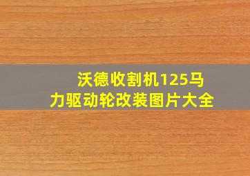 沃德收割机125马力驱动轮改装图片大全