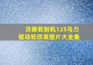 沃德收割机125马力驱动轮改装图片大全集