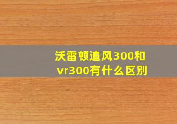 沃雷顿追风300和vr300有什么区别