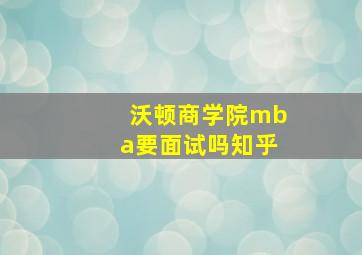 沃顿商学院mba要面试吗知乎