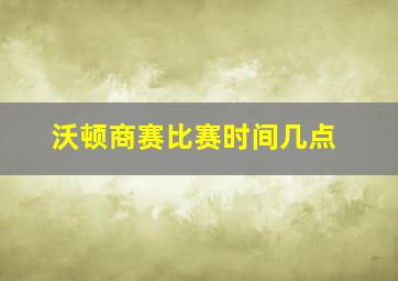 沃顿商赛比赛时间几点