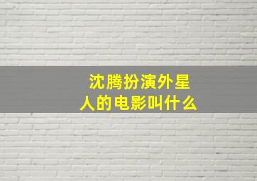 沈腾扮演外星人的电影叫什么