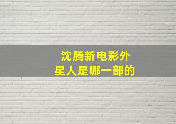 沈腾新电影外星人是哪一部的