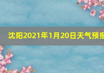 沈阳2021年1月20日天气预报