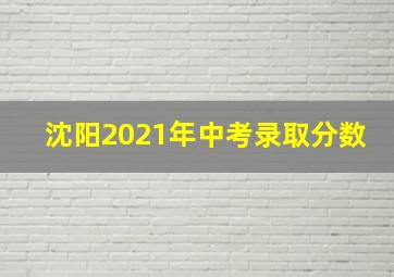 沈阳2021年中考录取分数