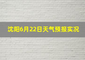 沈阳6月22日天气预报实况