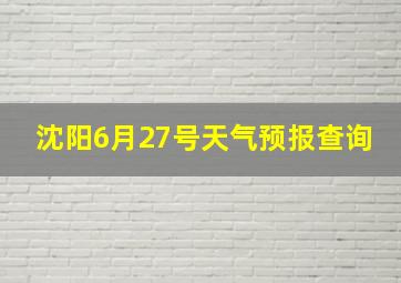 沈阳6月27号天气预报查询