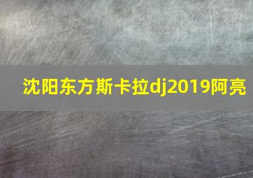 沈阳东方斯卡拉dj2019阿亮