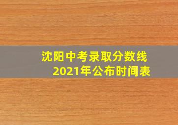 沈阳中考录取分数线2021年公布时间表