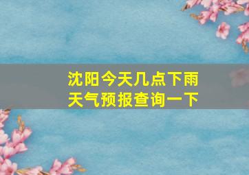 沈阳今天几点下雨天气预报查询一下