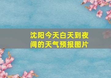 沈阳今天白天到夜间的天气预报图片