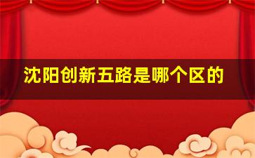 沈阳创新五路是哪个区的