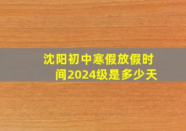 沈阳初中寒假放假时间2024级是多少天