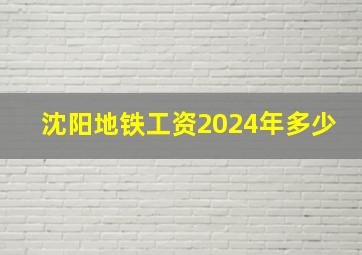 沈阳地铁工资2024年多少