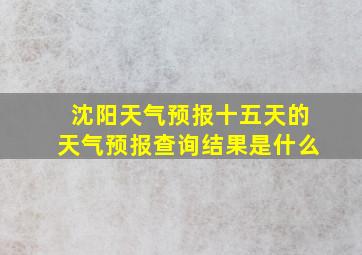 沈阳天气预报十五天的天气预报查询结果是什么