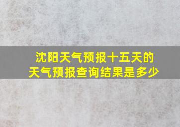 沈阳天气预报十五天的天气预报查询结果是多少