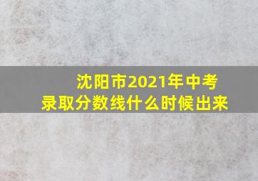 沈阳市2021年中考录取分数线什么时候出来