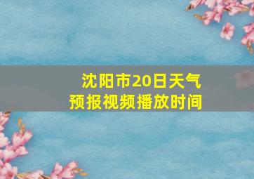 沈阳市20日天气预报视频播放时间