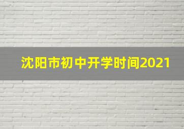 沈阳市初中开学时间2021