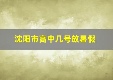 沈阳市高中几号放暑假