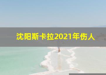 沈阳斯卡拉2021年伤人