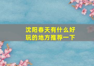 沈阳春天有什么好玩的地方推荐一下