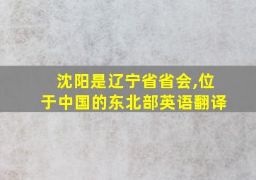 沈阳是辽宁省省会,位于中国的东北部英语翻译