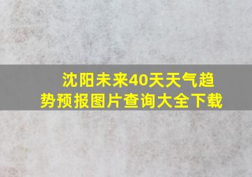 沈阳未来40天天气趋势预报图片查询大全下载