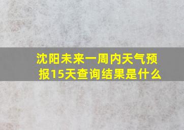 沈阳未来一周内天气预报15天查询结果是什么