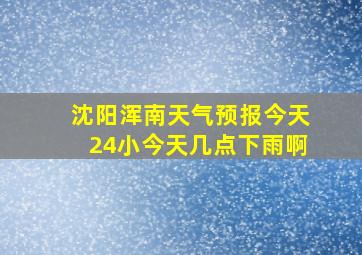 沈阳浑南天气预报今天24小今天几点下雨啊