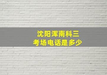 沈阳浑南科三考场电话是多少