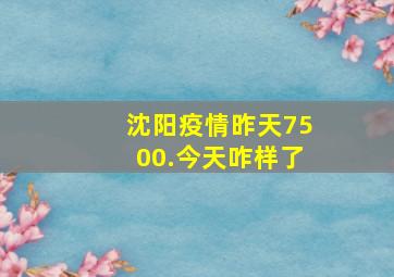 沈阳疫情昨天7500.今天咋样了