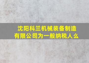 沈阳科兰机械装备制造有限公司为一般纳税人么