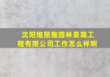 沈阳维丽雅园林景观工程有限公司工作怎么样啊