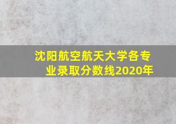 沈阳航空航天大学各专业录取分数线2020年