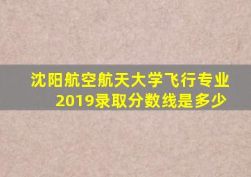 沈阳航空航天大学飞行专业2019录取分数线是多少