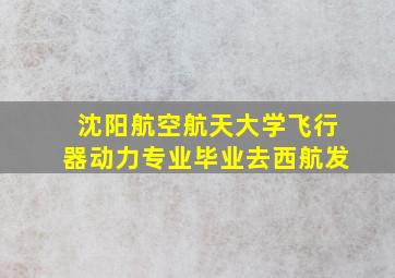 沈阳航空航天大学飞行器动力专业毕业去西航发