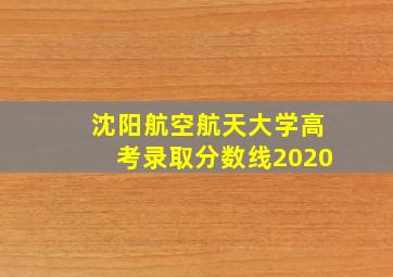 沈阳航空航天大学高考录取分数线2020