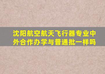 沈阳航空航天飞行器专业中外合作办学与普通批一样吗