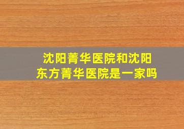 沈阳菁华医院和沈阳东方菁华医院是一家吗