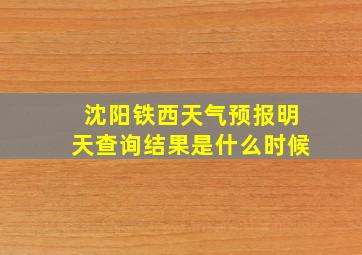 沈阳铁西天气预报明天查询结果是什么时候