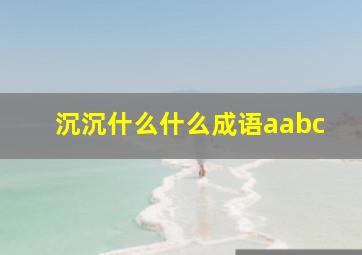 沉沉什么什么成语aabc