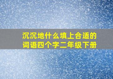 沉沉地什么填上合适的词语四个字二年级下册