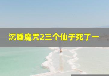 沉睡魔咒2三个仙子死了一