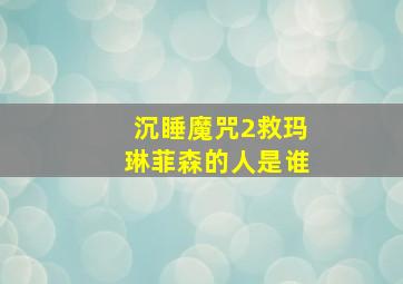 沉睡魔咒2救玛琳菲森的人是谁