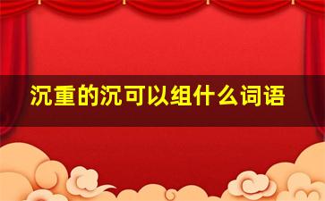 沉重的沉可以组什么词语