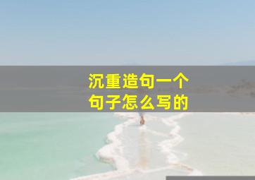 沉重造句一个句子怎么写的