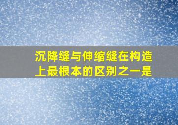 沉降缝与伸缩缝在构造上最根本的区别之一是