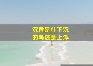 沉香是往下沉的吗还是上浮